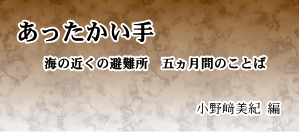 あったかい手 宮城県石巻市海の近くの避難所五ヵ月間のことば